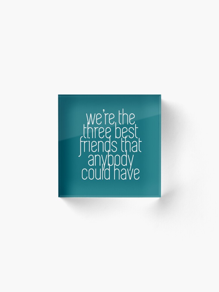 Alternate view of We're the three best friends that anybody could have Acrylic Block