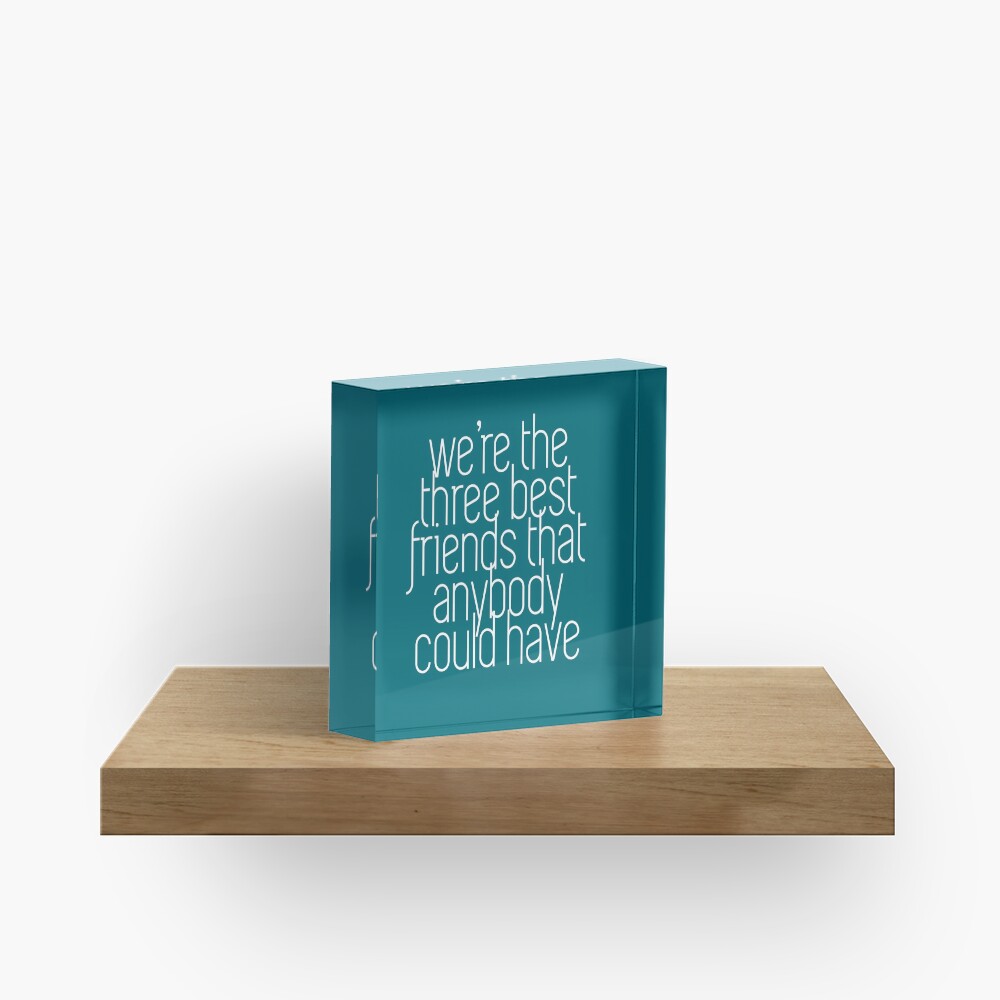 We're the three best friends that anybody could have Acrylic Block