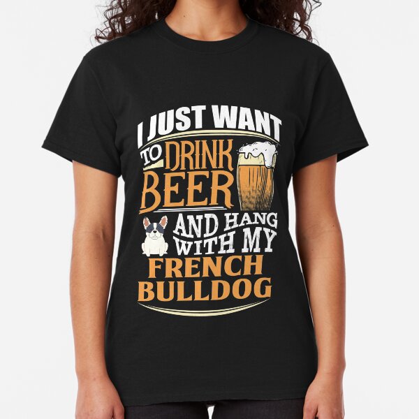 I Just Want To Drink Beer And Hang With My French Bulldog - Funny French Bulldog Beer Lover Classic T-Shirt
