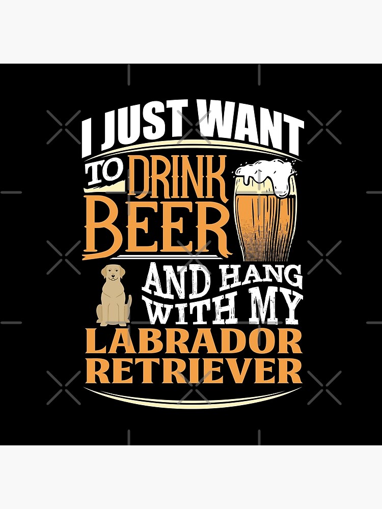 I Just Want To Drink Beer And Hang With My Labrador Retriever - Funny Labrador Retriever Beer Lover by dog-gifts