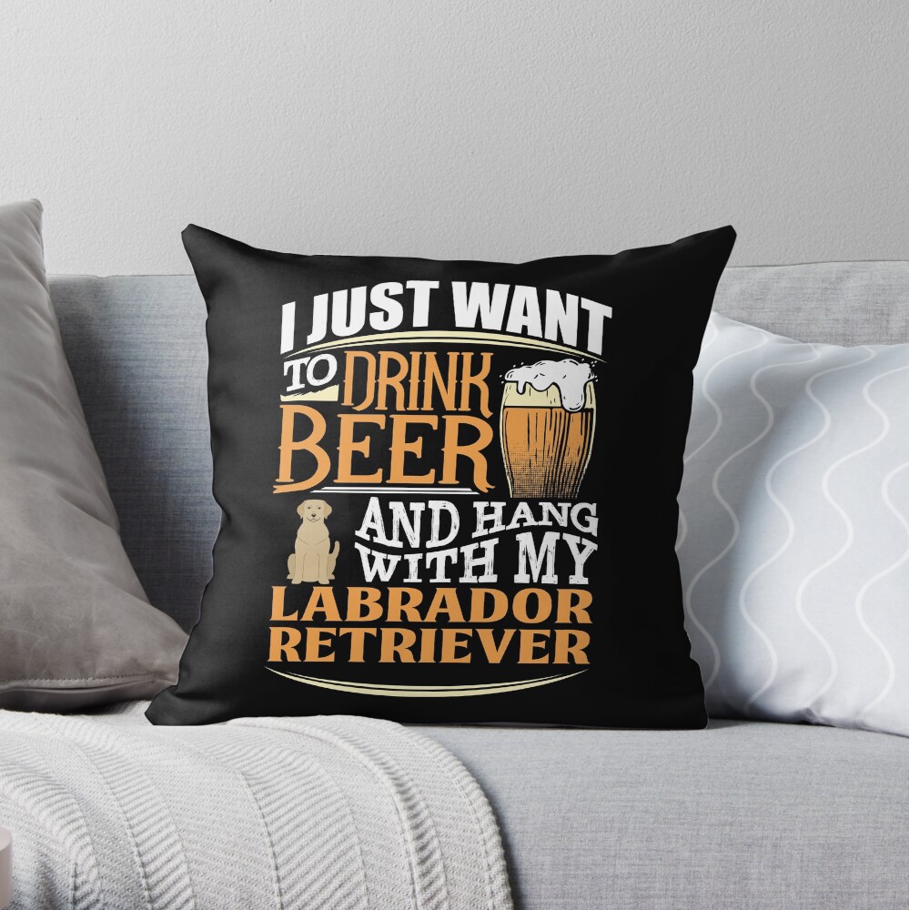 I Just Want To Drink Beer And Hang With My Labrador Retriever - Funny Labrador Retriever Beer Lover Throw Pillow