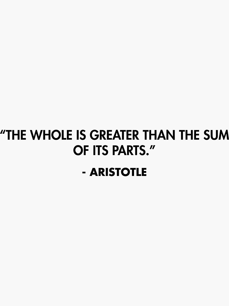 The whole is greater than the sum of its parts.” - Aristotle