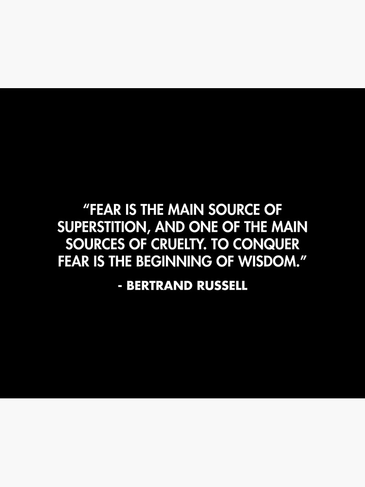 Fear is the main source of superstition, and one of the main sources of  cruelty. To conquer fear is the beginning of wisdom.”- Bertrand Russell