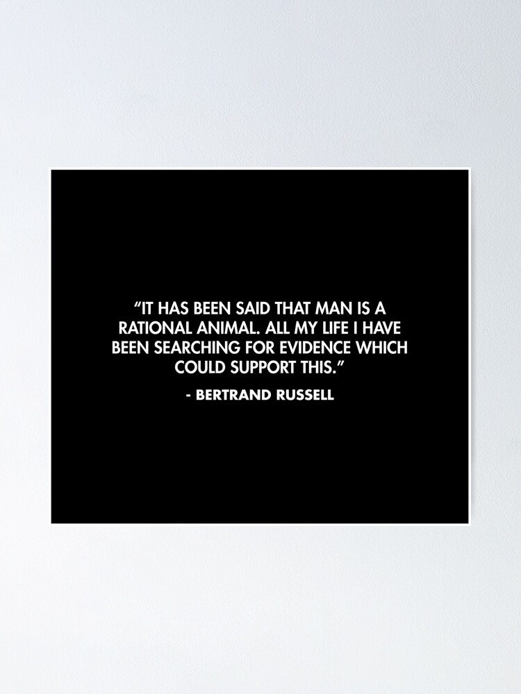 It has been said that man is a rational animal. All my life I have been  searching for evidence which could support this.” - Bertrand Russell