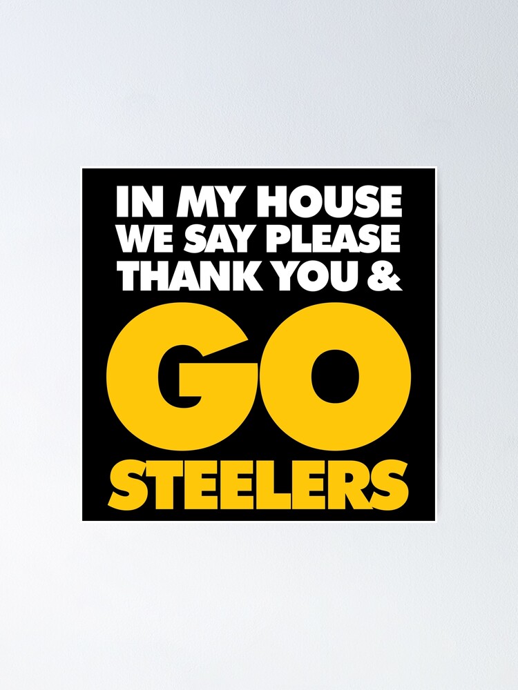 In My house we say please, Thank you and Go Steelers | Poster