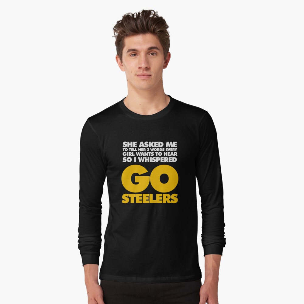 She Asked My To Tell Her Two Words Every Give Wants To Hear So I Whispered  Go Steelers Shirt, Steelers Football Shirt - The Clothes You'll Ever Need