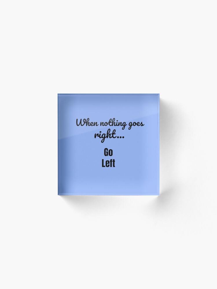 Alternate view of When nothing goes right - go left Acrylic Block