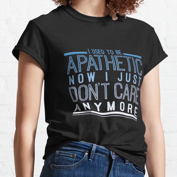I used to be Apathetic now I just don't care anymore Classic T-Shirt