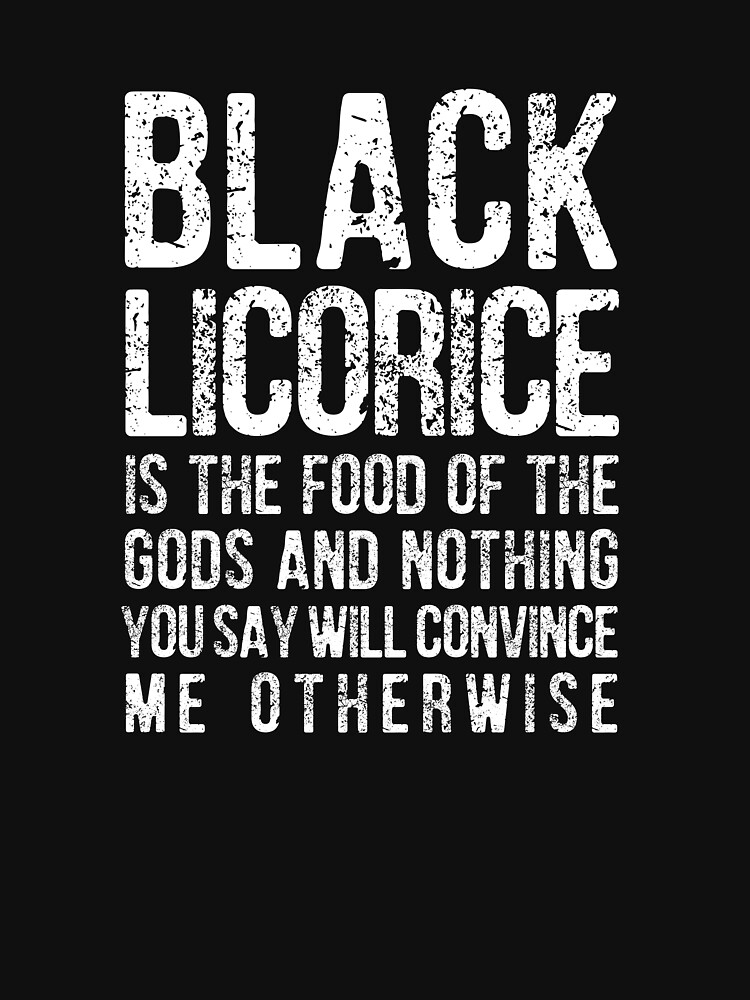 "BLACK LICORICE IS THE FOOD OF THE GODS AND NOTHING YOU SAY WILL