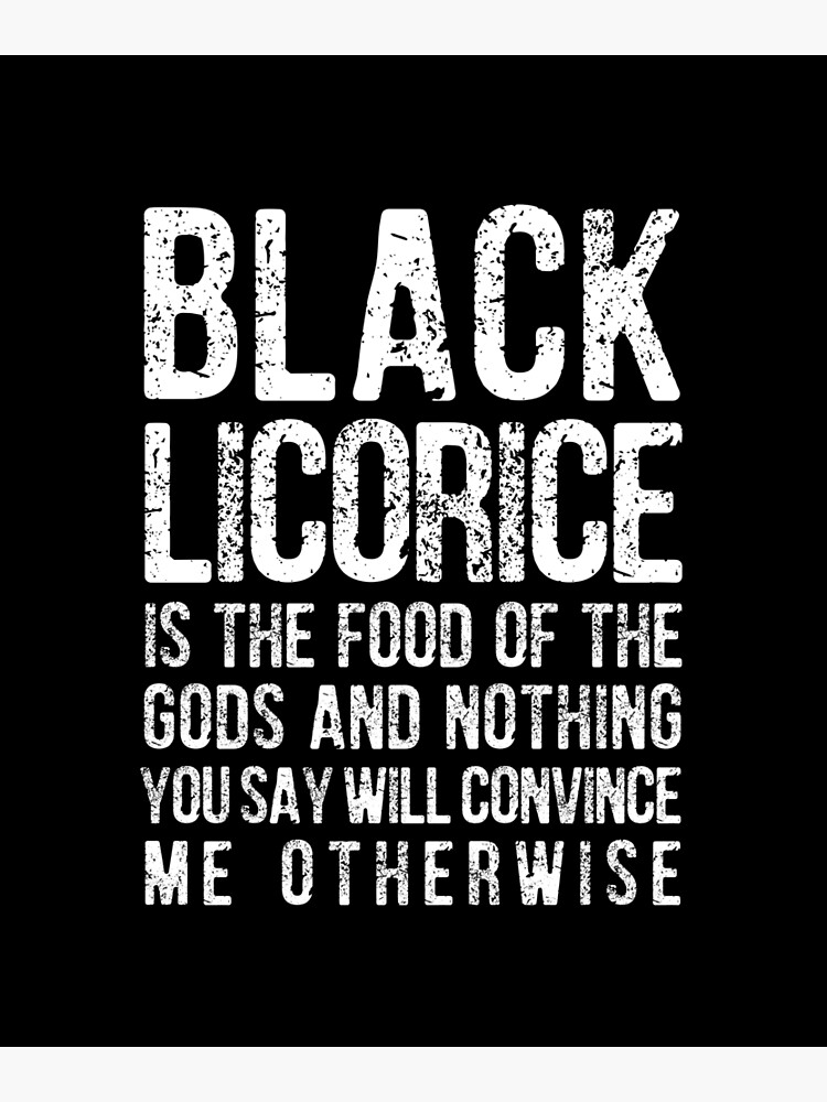 "BLACK LICORICE IS THE FOOD OF THE GODS AND NOTHING YOU SAY WILL
