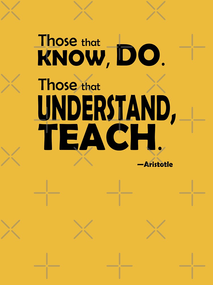 Those that know, do. Those that understand, teach. by willpate
