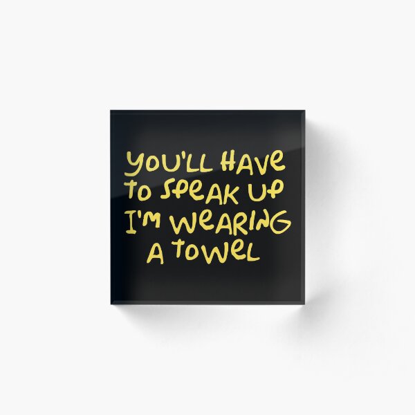 You'll have to speak up I'm wearing a towel Acrylic Block