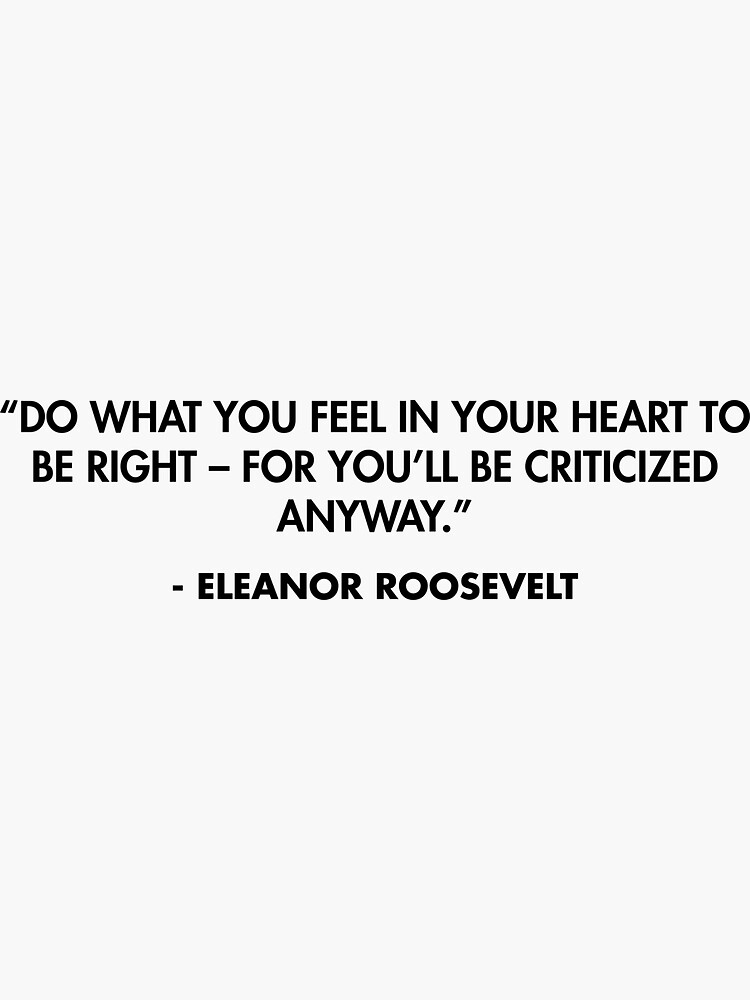 Do what you feel in your heart to be right – for you’ll be criticized ...