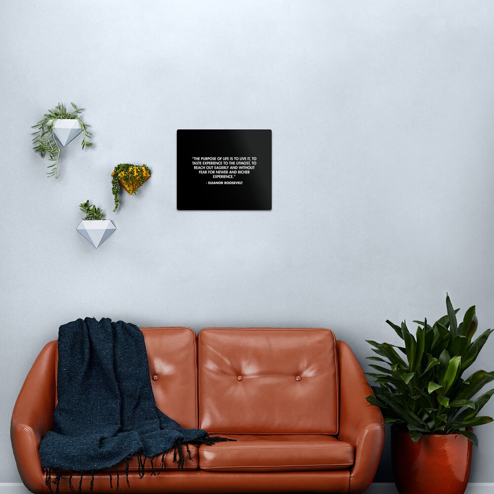 “The purpose of life is to live it, to taste experience to the utmost, to reach out eagerly and without fear for newer and richer experience.” - Eleanor Roosevelt Metal Print