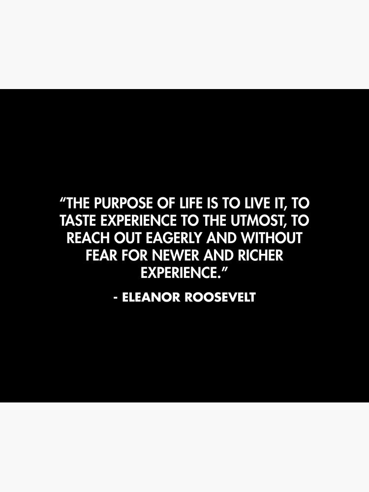 “The purpose of life is to live it, to taste experience to the utmost, to reach out eagerly and without fear for newer and richer experience.” - Eleanor Roosevelt by AlanPun