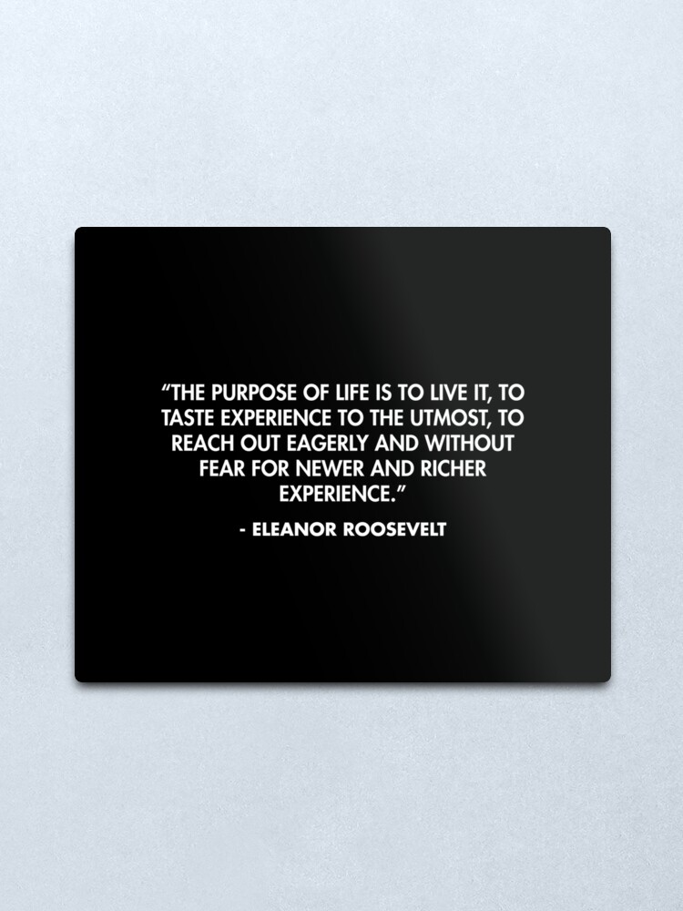 Alternate view of “The purpose of life is to live it, to taste experience to the utmost, to reach out eagerly and without fear for newer and richer experience.” - Eleanor Roosevelt Metal Print
