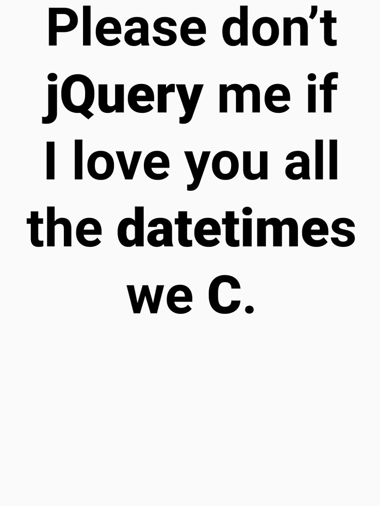 Please don’t jQuery me if I love you all the datetimes we C by Ululoo