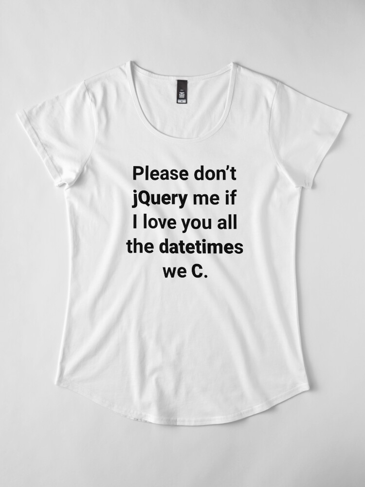Alternate view of Please don’t jQuery me if I love you all the datetimes we C Premium Scoop T-Shirt