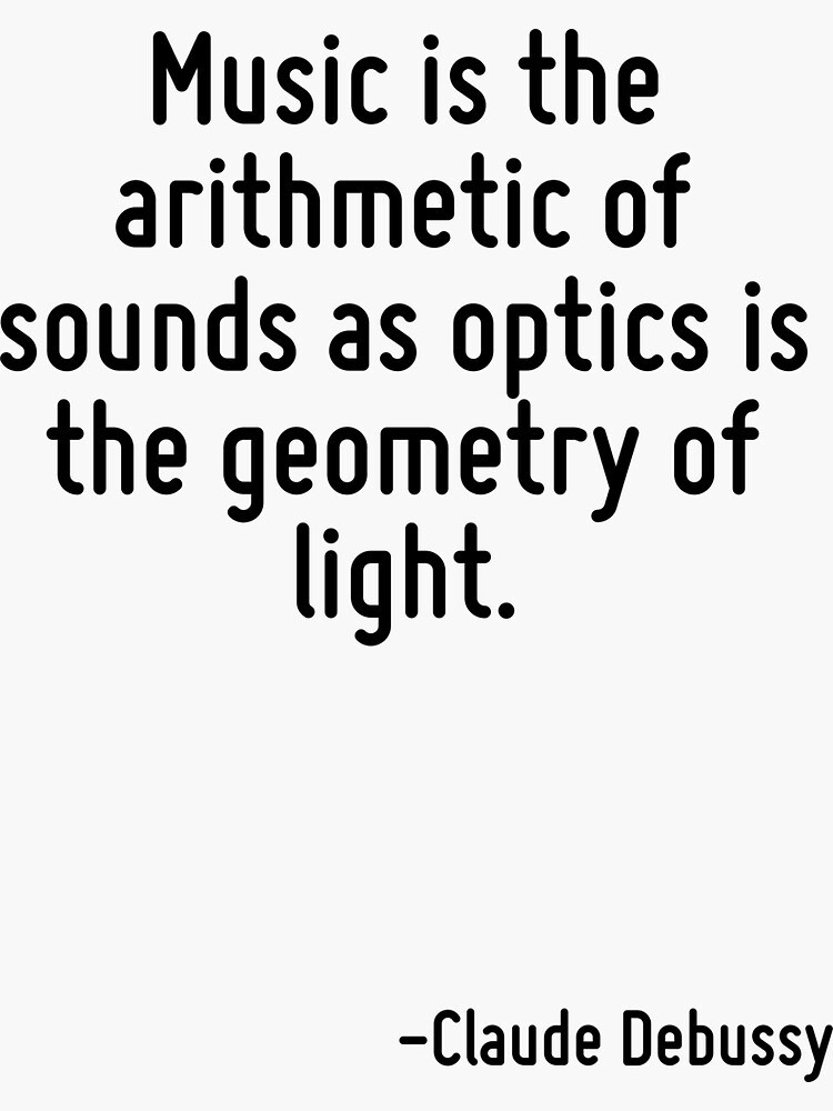"Music is the arithmetic of sounds as optics is the geometry of light