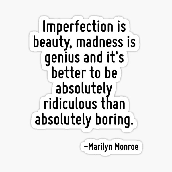 Imperfection is beauty, madness is genius and it's better to be absolutely ridiculous than absolutely boring. Sticker