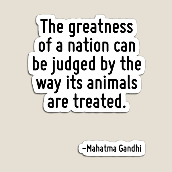 The greatness of a nation can be judged by the way its animals are treated. The greatness of a nation can be judged by the way its animals are treated.