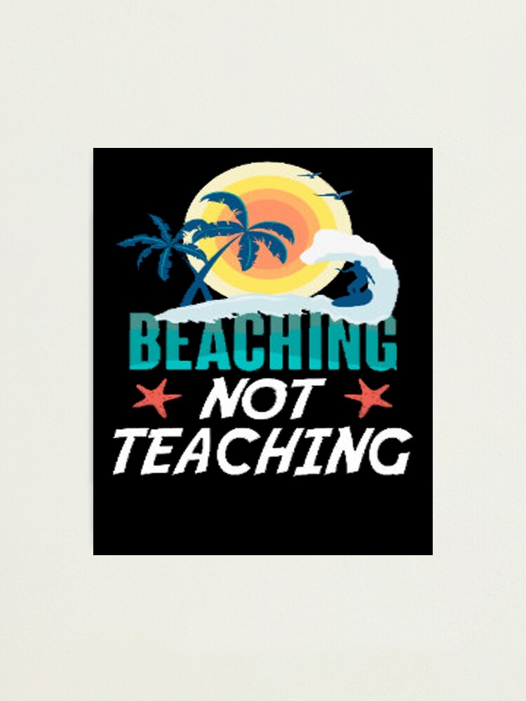 Beaching Not Teaching Funny T Shirt Summer Vacation Teacher Photographic Print By A7med Redbubble