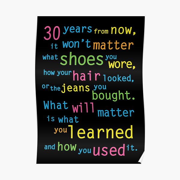 Dans 30 ans, peu importe les chaussures que vous portez, l'apparence de vos cheveux ou le jean que vous avez acheté. Ce qui importera, c'est ce que vous avez appris et comment vous l'avez utilisé. Poster