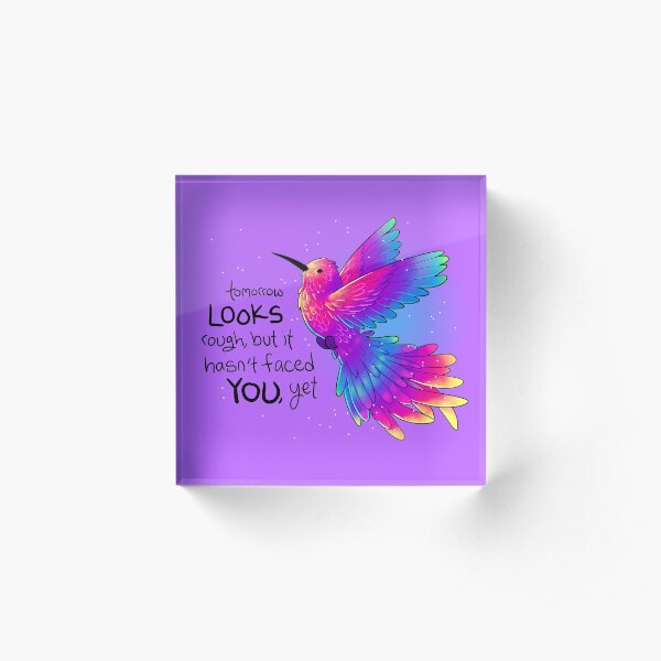 "Tomorrow LOOKS rough, but it hasn't faced YOU, yet" Rainbow Hummingbird Acrylic Block