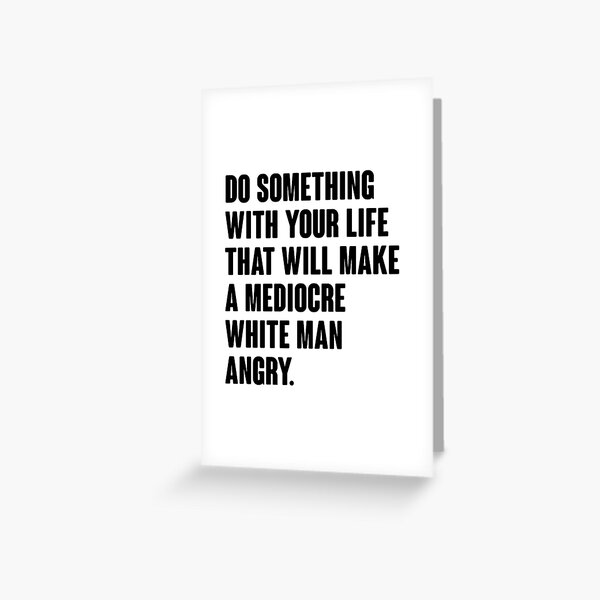 Do Something With Your Life That Will Make A Mediocre White Man Angry Greeting Card