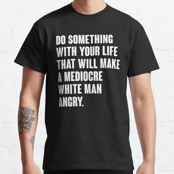 Do Something With Your Life That Will Make A Mediocre White Man Angry Classic T-Shirt