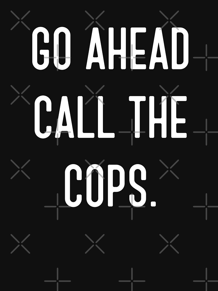 go ahead call the cops shirt