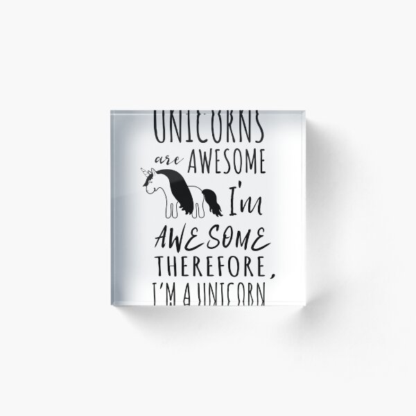 Unicorns are awesome. I'm awesome. Therefore I'm a unicorn Acrylic Block