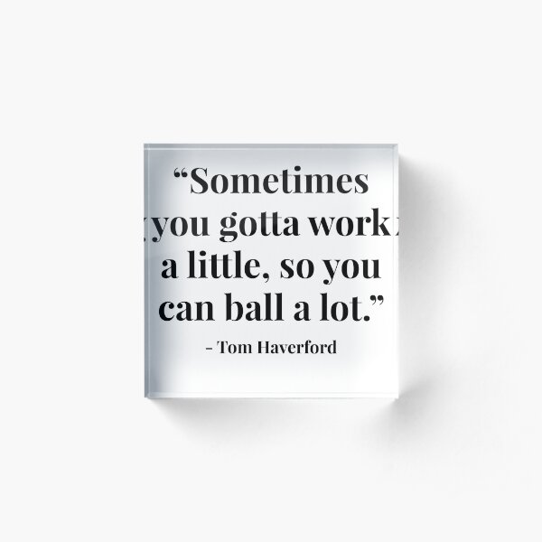 "Sometimes you gotta work a little, so you can ball a lot." - Tom Haverford Acrylic Block