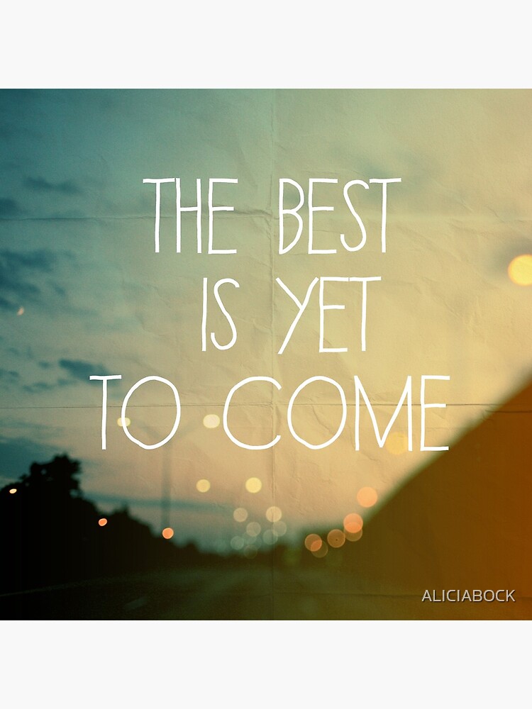 The Best Is Yet To Come by ALICIABOCK