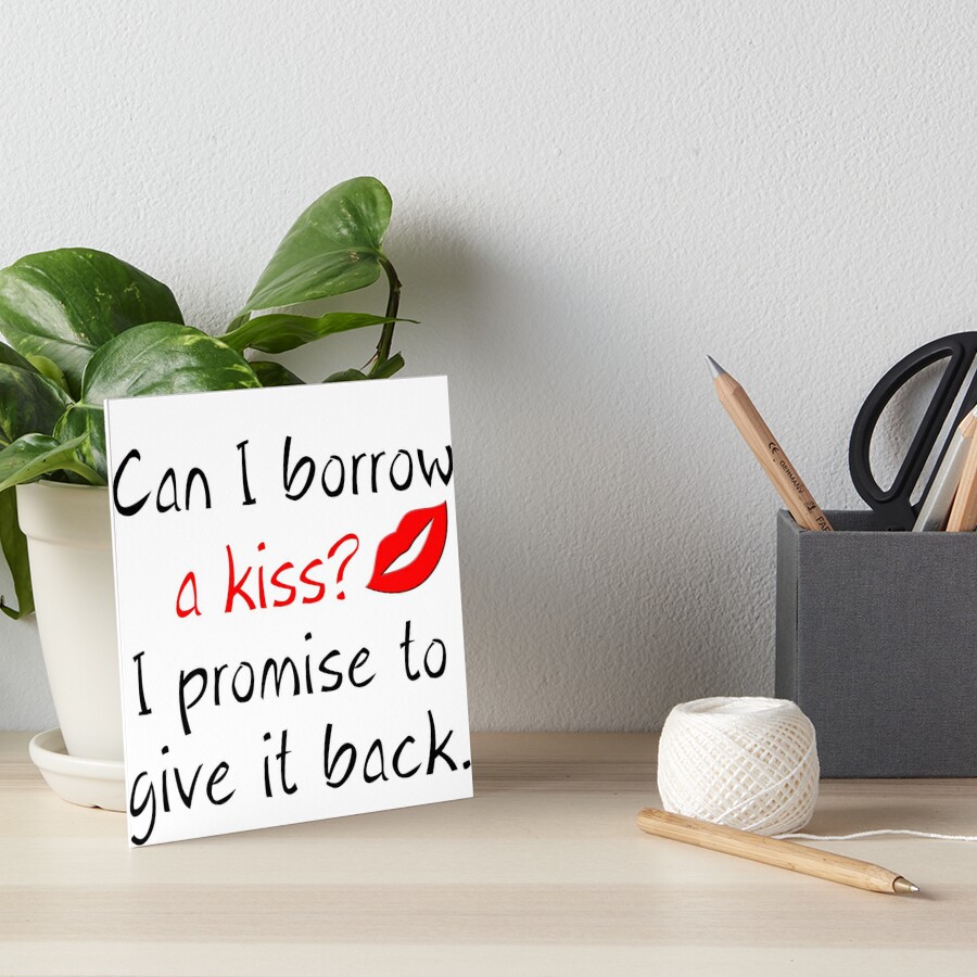 CAN I BORROW A KISS? I PROMISE TO GIVE IT BACK