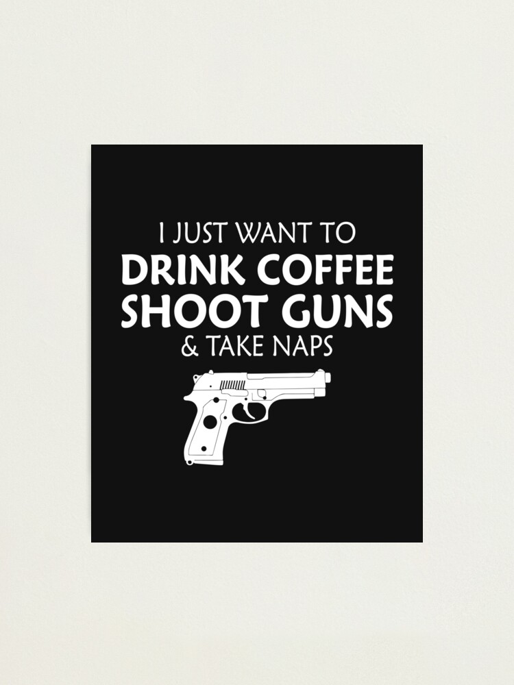 I Just Want Wanna To Drink Coffee Shoot Guns Take Naps Tee Photographic Print By Shoutoutshirtco Redbubble - roblox revolver texture