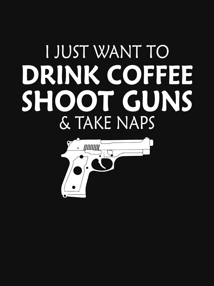 I Just Want To Drink Coffee Shoot Guns And Naps T-Shirt I Just Want To Drink Coffee Shoot Guns And Naps T-Shirt