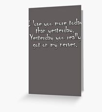 I love you more today than yesterday. Yesterday you really got on my nerves. Greeting Card