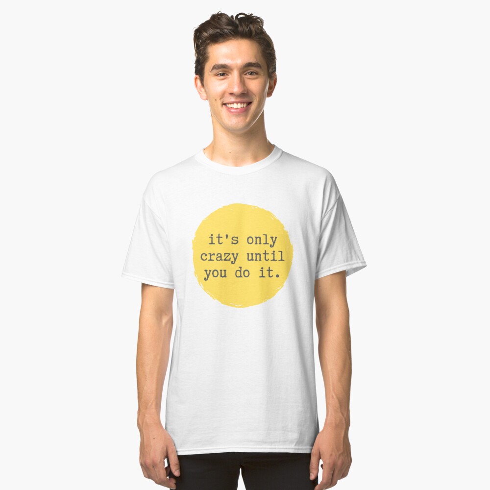 it's only crazy until you do it t shirt