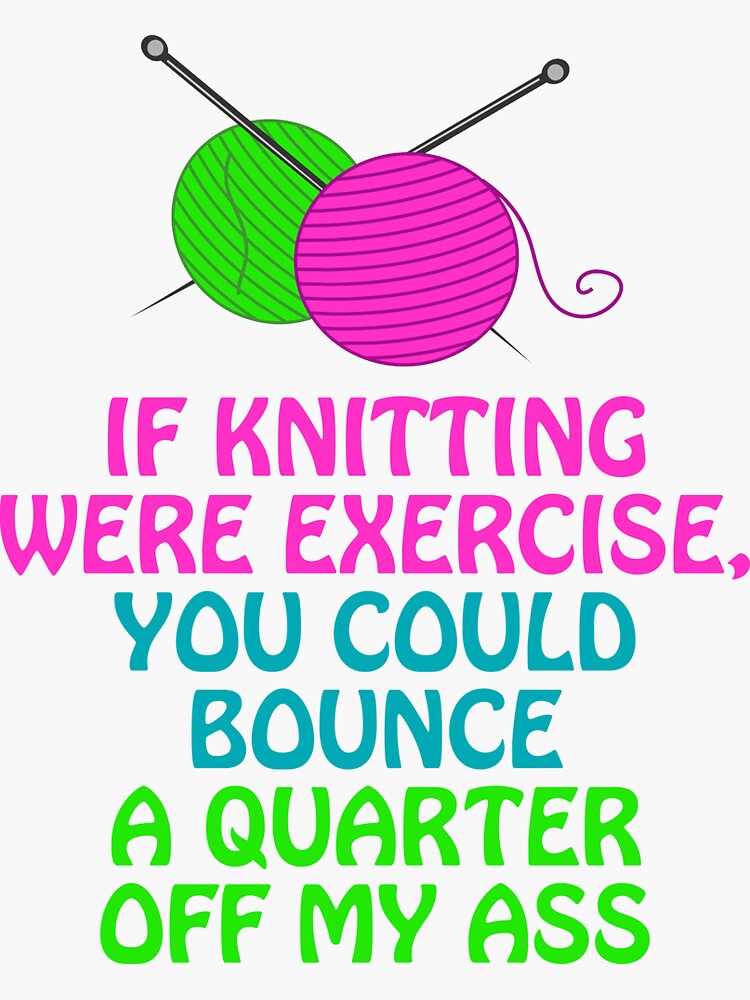 If Knitting Were Exercise Your Could Bounce A Quarter Off My