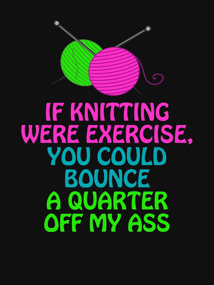 If Knitting Were Exercise Your Could Bounce A Quarter Off My