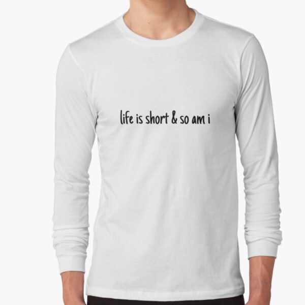 life is short and so am i shirt