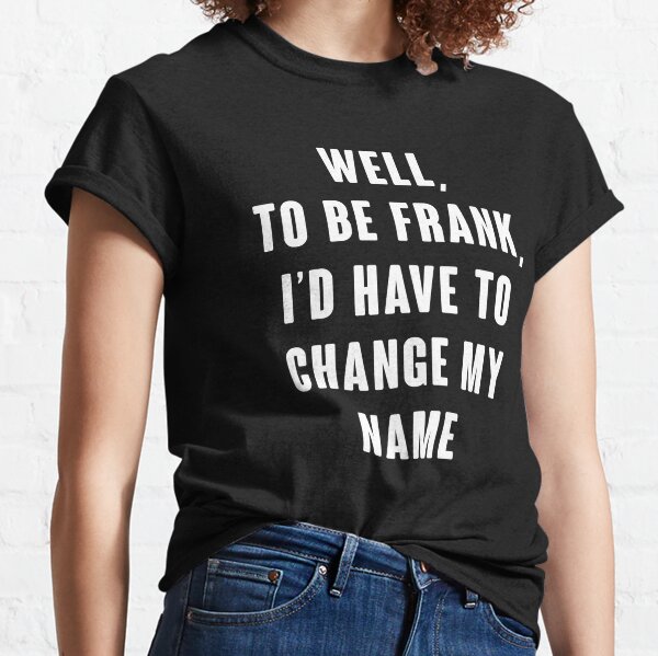 Well, To Be Frank, I'd Have To Change My Name Classic T-Shirt
