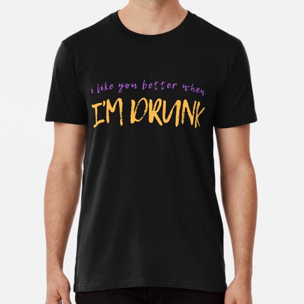 I Like You Better When I'm Drunk Premium T-Shirt
