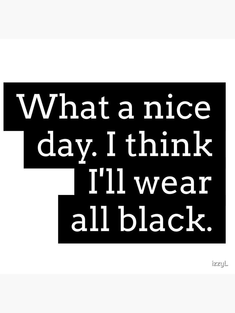 what-a-nice-day-i-think-i-ll-wear-all-black-poster-by-izzyl-redbubble