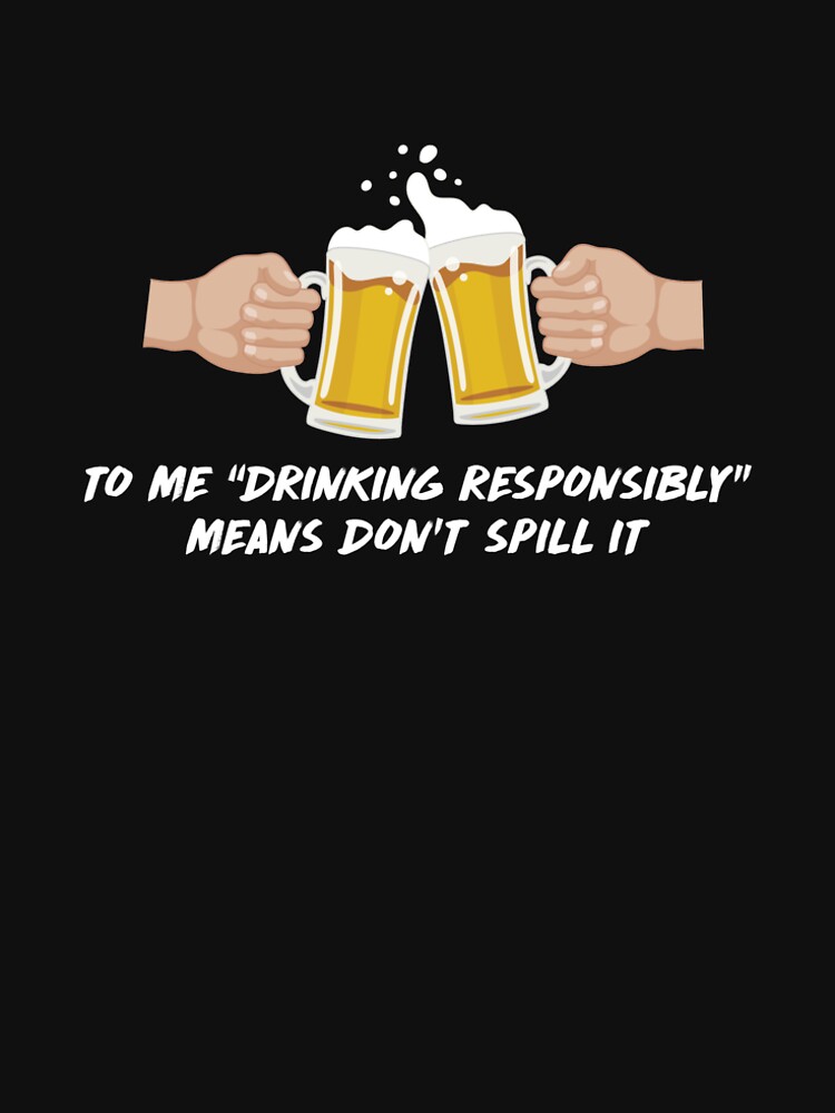 "To Me Drinking Responsibly Means Don't Spill It T Shirt Tee" Tshirt
