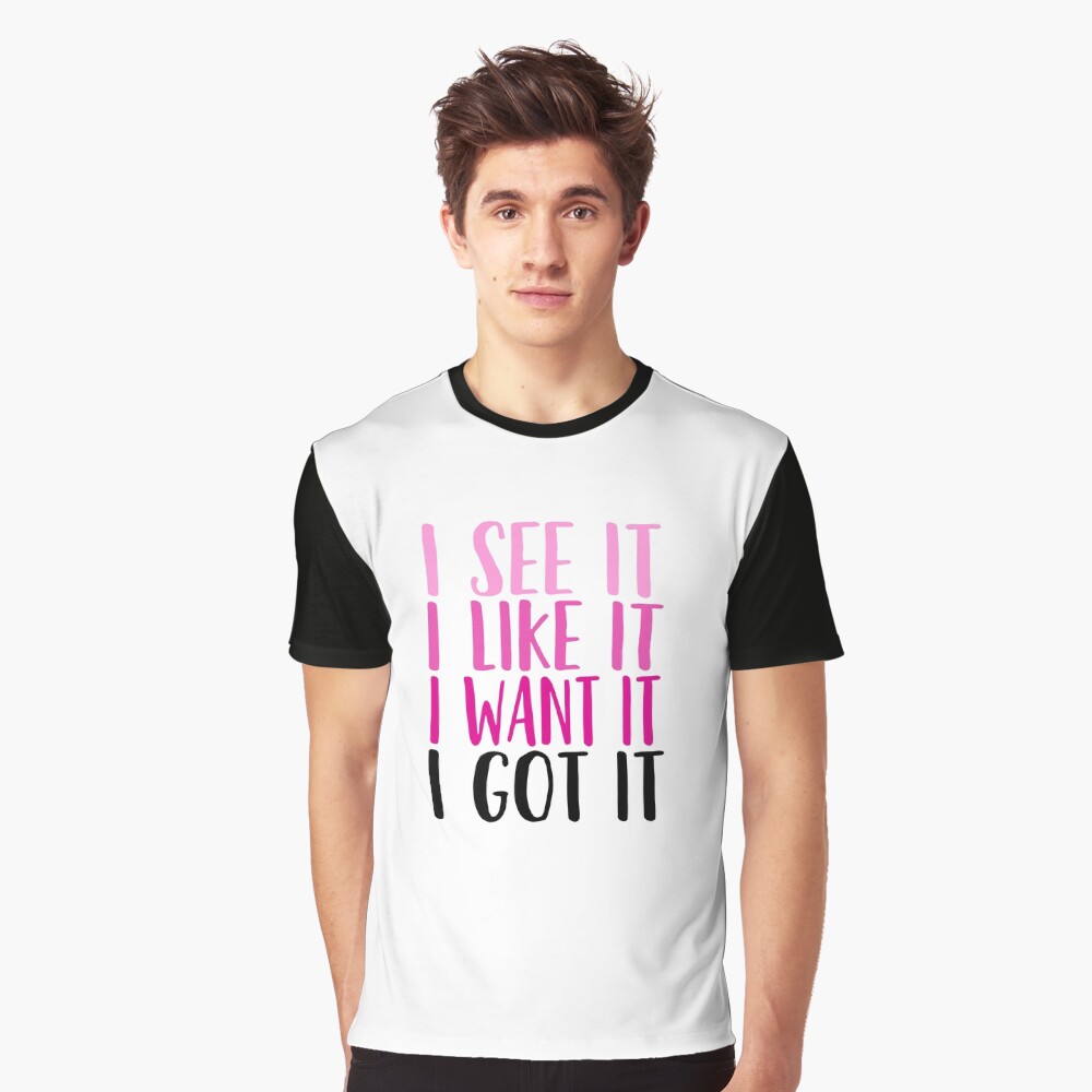 i see it i like it i want it i got it t shirt