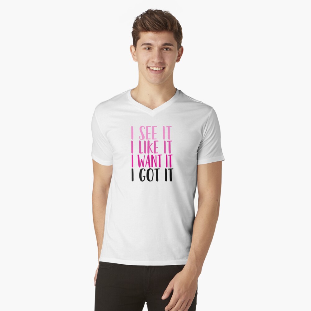 i see it i like it i want it i got it t shirt