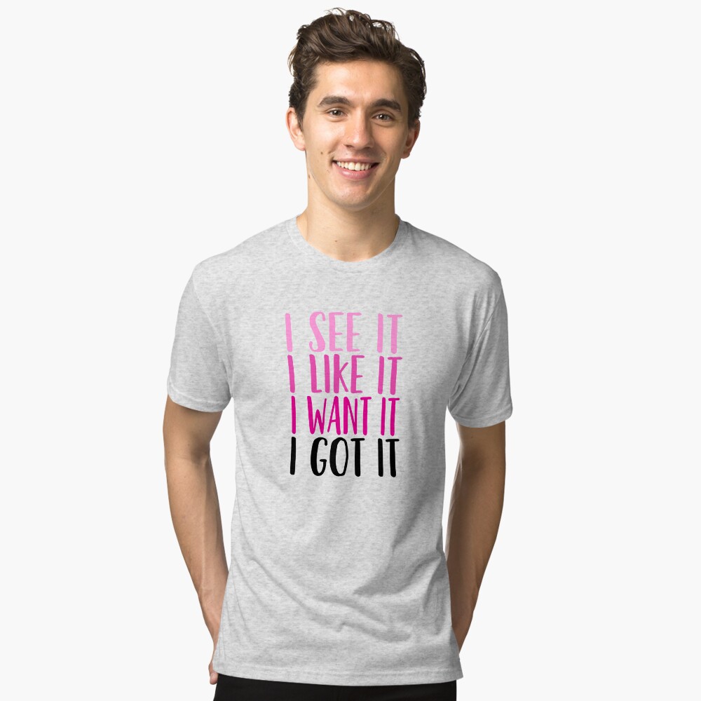 i see it i like it i want it i got it t shirt