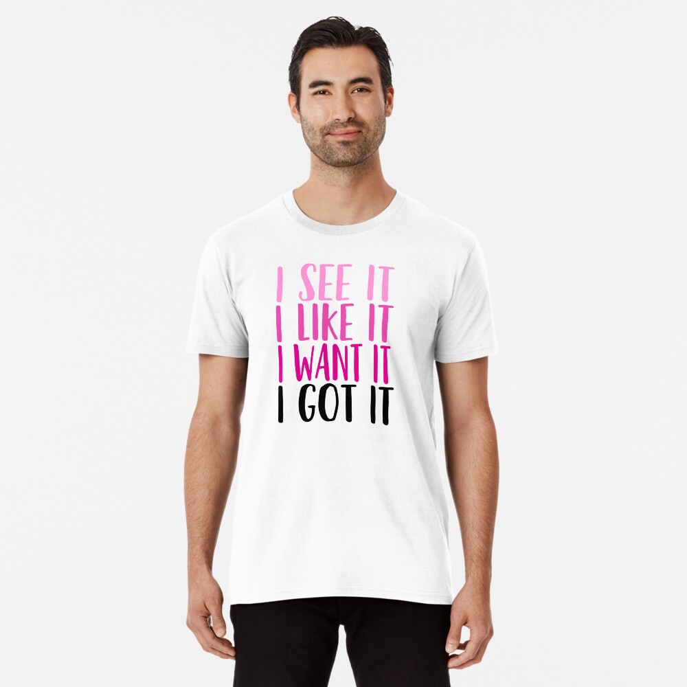 i see it i like it i want it i got it t shirt